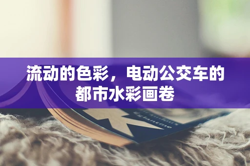 流动的色彩，电动公交车的都市水彩画卷
