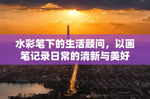 水彩笔下的生活顾问，以画笔记录日常的清新与美好
