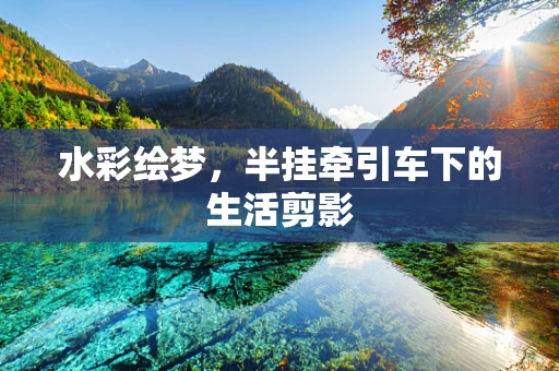 水彩绘梦，半挂牵引车下的生活剪影
