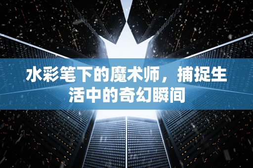 水彩笔下的魔术师，捕捉生活中的奇幻瞬间