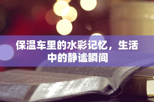 保温车里的水彩记忆，生活中的静谧瞬间