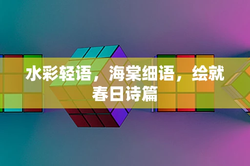水彩轻语，海棠细语，绘就春日诗篇