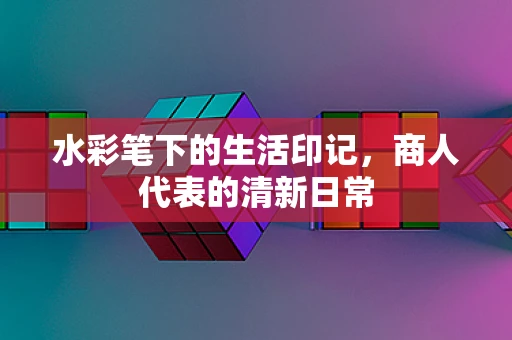 水彩笔下的生活印记，商人代表的清新日常