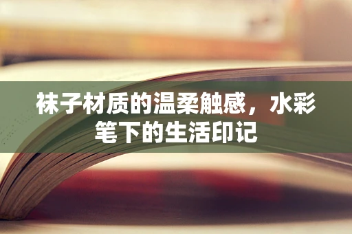 袜子材质的温柔触感，水彩笔下的生活印记