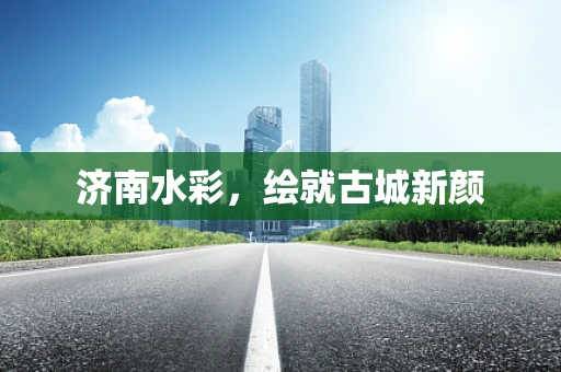济南水彩，绘就古城新颜
