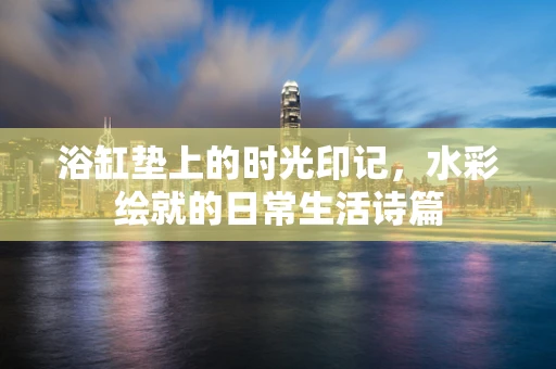浴缸垫上的时光印记，水彩绘就的日常生活诗篇