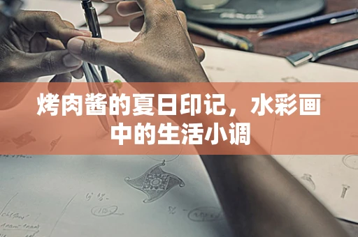 烤肉酱的夏日印记，水彩画中的生活小调