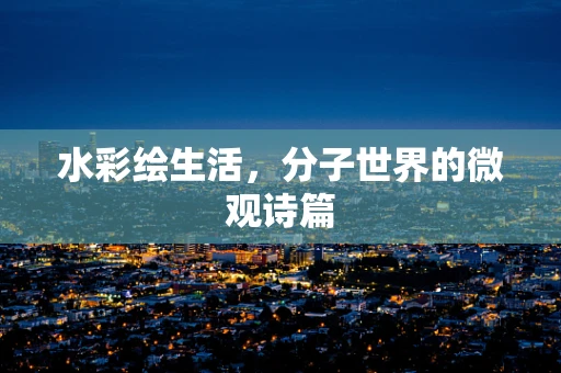 水彩绘生活，分子世界的微观诗篇