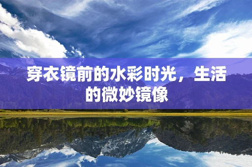 穿衣镜前的水彩时光，生活的微妙镜像