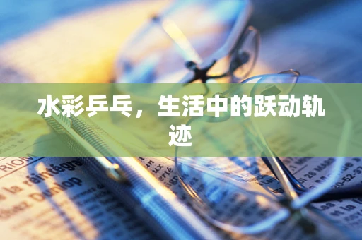 水彩乒乓，生活中的跃动轨迹