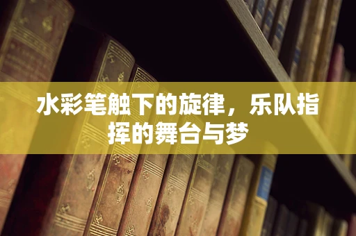 水彩笔触下的旋律，乐队指挥的舞台与梦