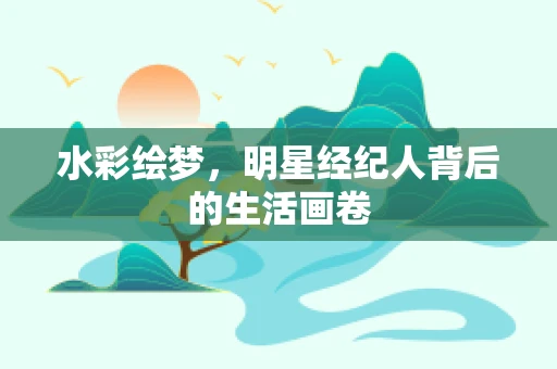 水彩绘梦，明星经纪人背后的生活画卷