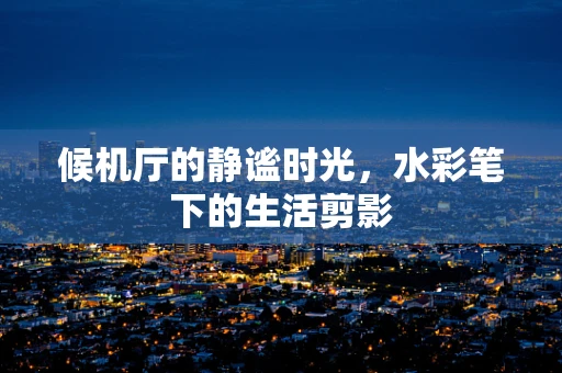 候机厅的静谧时光，水彩笔下的生活剪影