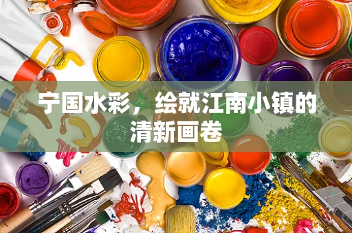宁国水彩，绘就江南小镇的清新画卷