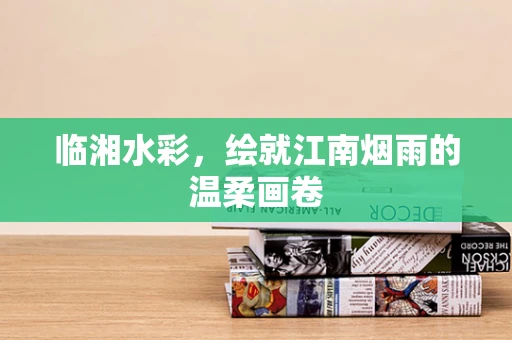 临湘水彩，绘就江南烟雨的温柔画卷
