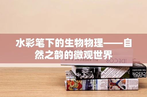 水彩笔下的生物物理——自然之韵的微观世界