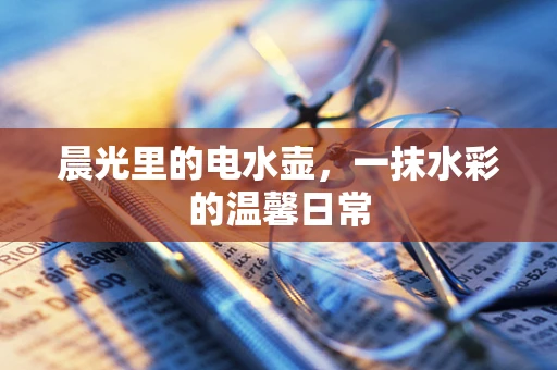 晨光里的电水壶，一抹水彩的温馨日常