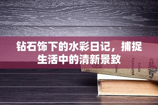 钻石饰下的水彩日记，捕捉生活中的清新景致