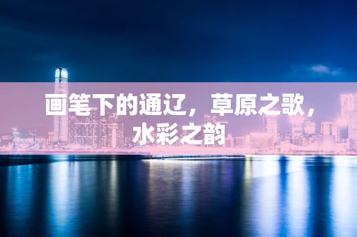 画笔下的通辽，草原之歌，水彩之韵
