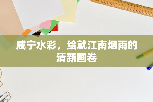 咸宁水彩，绘就江南烟雨的清新画卷