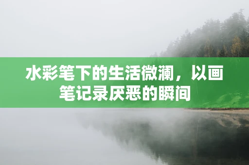 水彩笔下的生活微澜，以画笔记录厌恶的瞬间