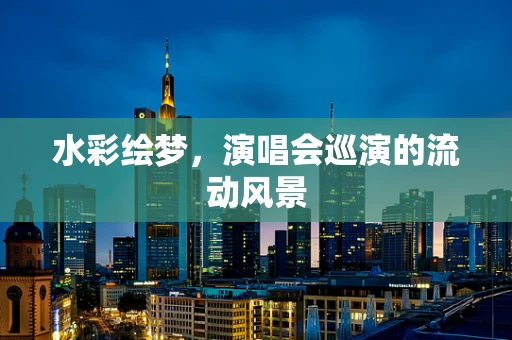 水彩绘梦，演唱会巡演的流动风景