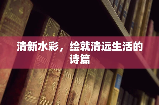 清新水彩，绘就清远生活的诗篇