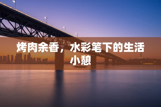 烤肉余香，水彩笔下的生活小憩
