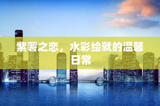 紫薯之恋，水彩绘就的温馨日常