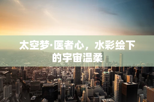 太空梦·医者心，水彩绘下的宇宙温柔