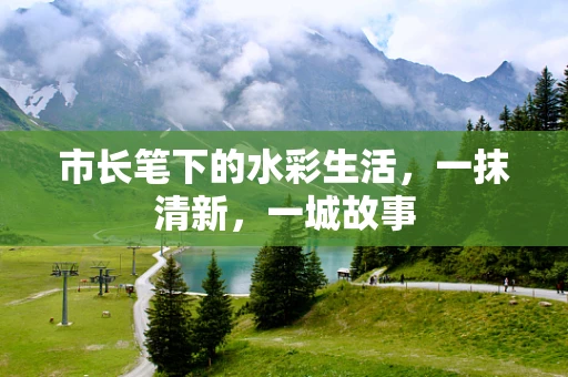 市长笔下的水彩生活，一抹清新，一城故事