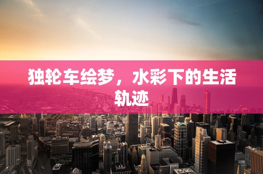 独轮车绘梦，水彩下的生活轨迹