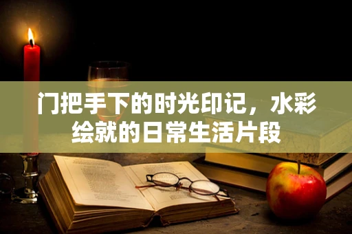 门把手下的时光印记，水彩绘就的日常生活片段