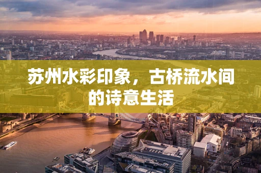 苏州水彩印象，古桥流水间的诗意生活