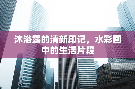 沐浴露的清新印记，水彩画中的生活片段