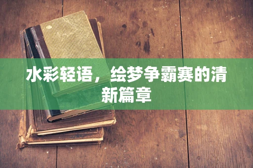 水彩轻语，绘梦争霸赛的清新篇章