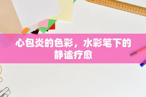 心包炎的色彩，水彩笔下的静谧疗愈