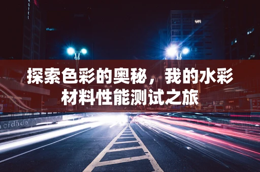 探索色彩的奥秘，我的水彩材料性能测试之旅