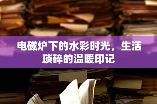 电磁炉下的水彩时光，生活琐碎的温暖印记