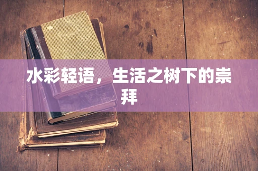 水彩轻语，生活之树下的崇拜