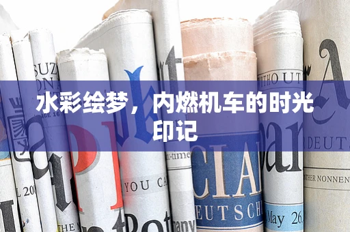 水彩绘梦，内燃机车的时光印记