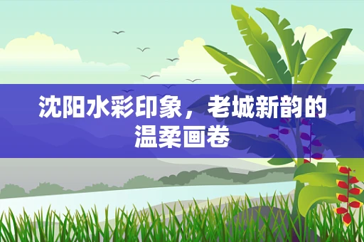 沈阳水彩印象，老城新韵的温柔画卷