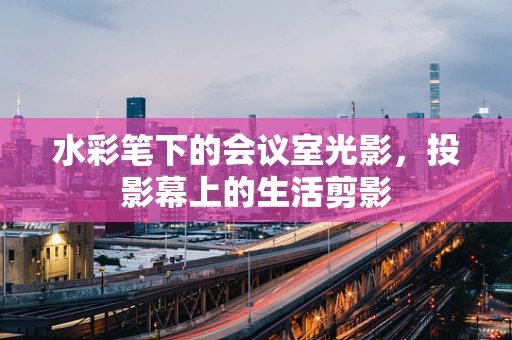 水彩笔下的会议室光影，投影幕上的生活剪影