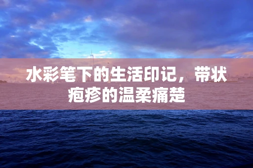 水彩笔下的生活印记，带状疱疹的温柔痛楚