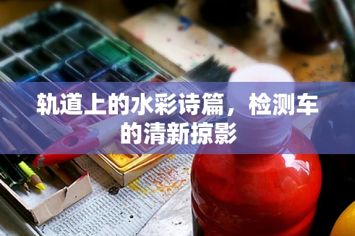 轨道上的水彩诗篇，检测车的清新掠影