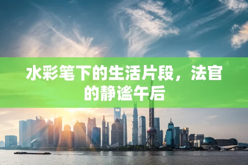水彩笔下的生活片段，法官的静谧午后