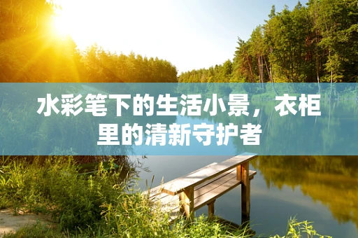 水彩笔下的生活小景，衣柜里的清新守护者