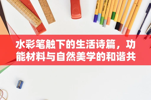 水彩笔触下的生活诗篇，功能材料与自然美学的和谐共生