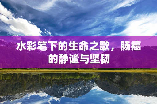 水彩笔下的生命之歌，肠癌的静谧与坚韧