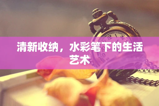 清新收纳，水彩笔下的生活艺术